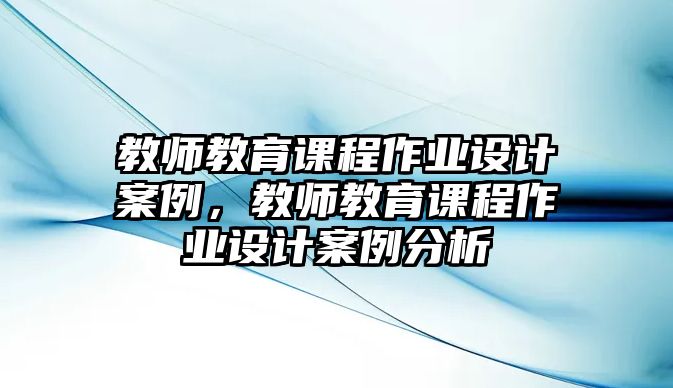 教師教育課程作業(yè)設(shè)計(jì)案例，教師教育課程作業(yè)設(shè)計(jì)案例分析