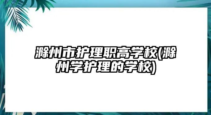 滁州市護(hù)理職高學(xué)校(滁州學(xué)護(hù)理的學(xué)校)