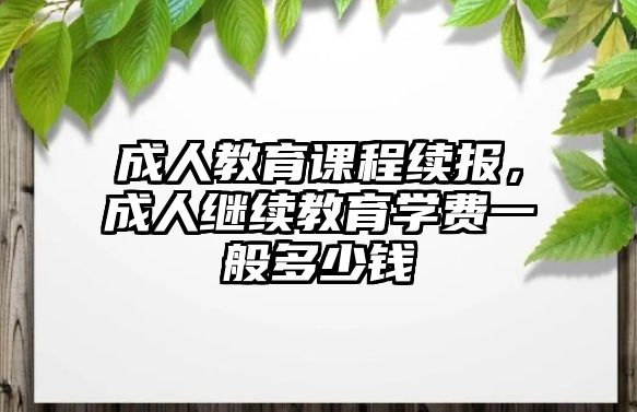 成人教育課程續(xù)報，成人繼續(xù)教育學(xué)費一般多少錢