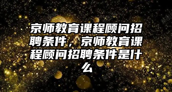 京師教育課程顧問招聘條件，京師教育課程顧問招聘條件是什么