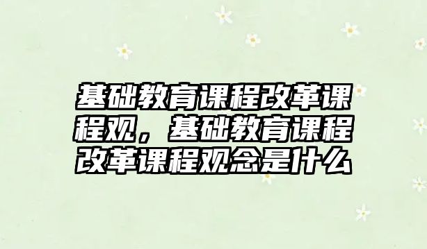 基礎教育課程改革課程觀，基礎教育課程改革課程觀念是什么