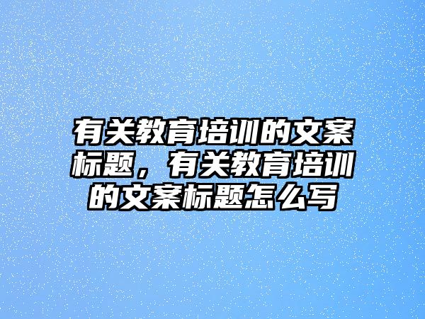 有關(guān)教育培訓(xùn)的文案標(biāo)題，有關(guān)教育培訓(xùn)的文案標(biāo)題怎么寫