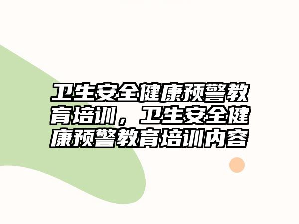 衛(wèi)生安全健康預警教育培訓，衛(wèi)生安全健康預警教育培訓內(nèi)容