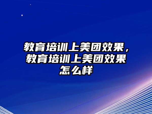 教育培訓(xùn)上美團(tuán)效果，教育培訓(xùn)上美團(tuán)效果怎么樣