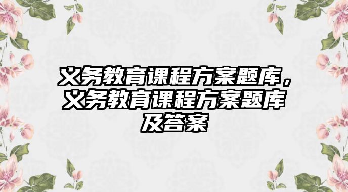 義務(wù)教育課程方案題庫，義務(wù)教育課程方案題庫及答案