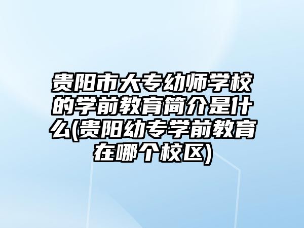 貴陽市大專幼師學校的學前教育簡介是什么(貴陽幼專學前教育在哪個校區(qū))