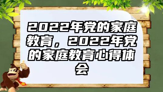 2022年黨的家庭教育，2022年黨的家庭教育心得體會(huì)