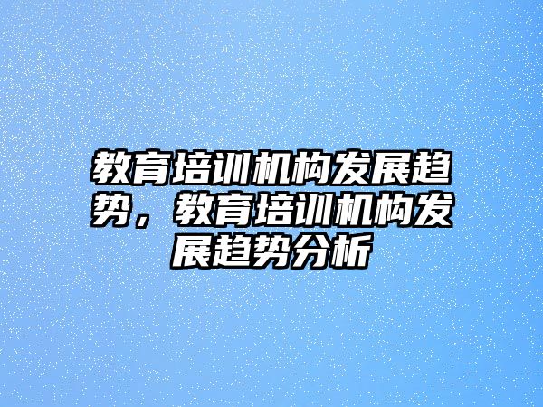 教育培訓(xùn)機構(gòu)發(fā)展趨勢，教育培訓(xùn)機構(gòu)發(fā)展趨勢分析