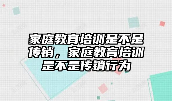 家庭教育培訓是不是傳銷，家庭教育培訓是不是傳銷行為