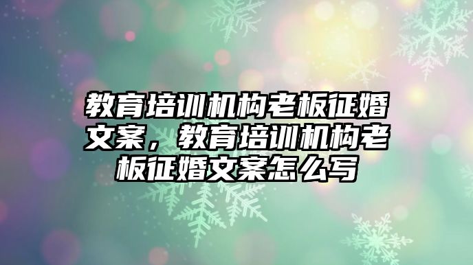 教育培訓(xùn)機(jī)構(gòu)老板征婚文案，教育培訓(xùn)機(jī)構(gòu)老板征婚文案怎么寫(xiě)