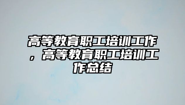 高等教育職工培訓(xùn)工作，高等教育職工培訓(xùn)工作總結(jié)