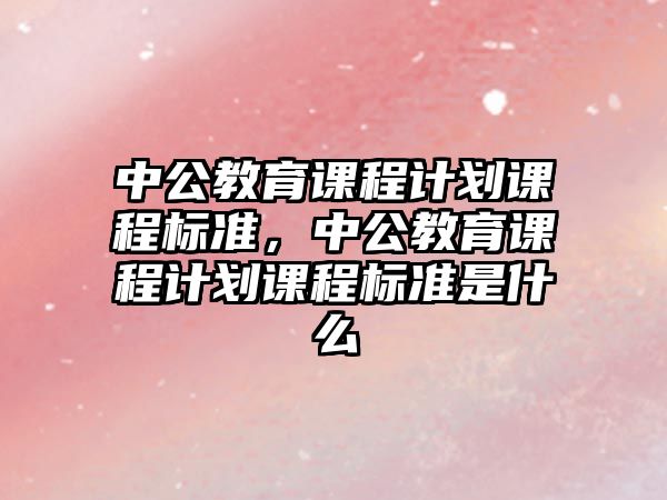 中公教育課程計劃課程標準，中公教育課程計劃課程標準是什么