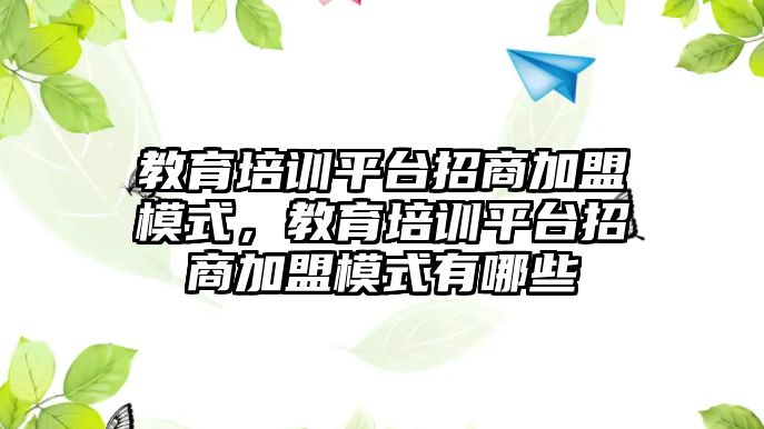 教育培訓(xùn)平臺招商加盟模式，教育培訓(xùn)平臺招商加盟模式有哪些