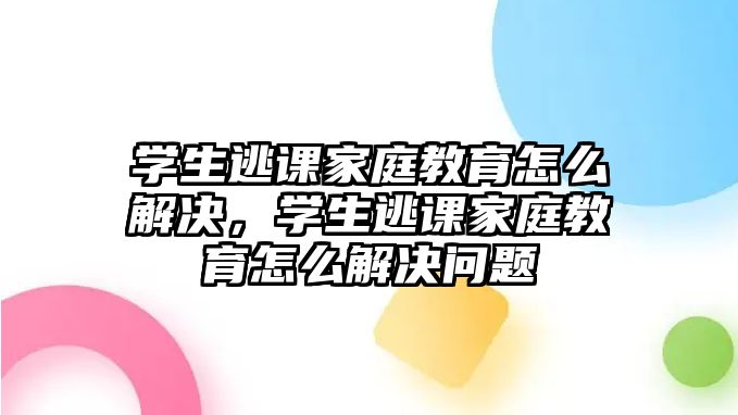 學生逃課家庭教育怎么解決，學生逃課家庭教育怎么解決問題