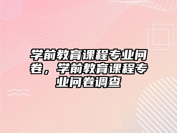 學(xué)前教育課程專業(yè)問卷，學(xué)前教育課程專業(yè)問卷調(diào)查