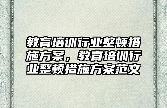 教育培訓(xùn)行業(yè)整頓措施方案，教育培訓(xùn)行業(yè)整頓措施方案范文