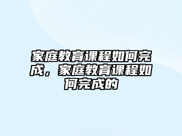 家庭教育課程如何完成，家庭教育課程如何完成的