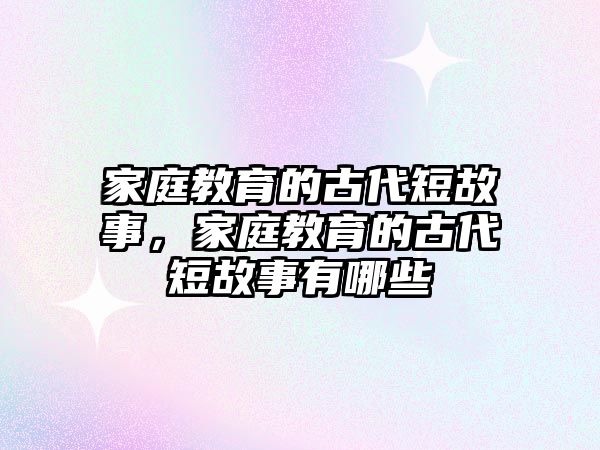 家庭教育的古代短故事，家庭教育的古代短故事有哪些