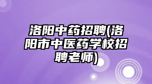 洛陽中藥招聘(洛陽市中醫(yī)藥學校招聘老師)