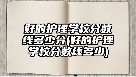 好的護理學(xué)校分?jǐn)?shù)線多少分(好的護理學(xué)校分?jǐn)?shù)線多少)