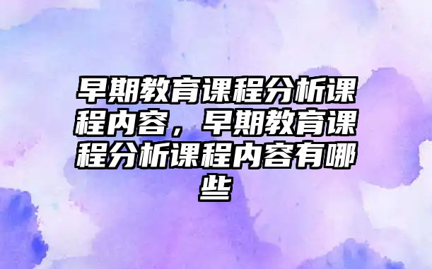 早期教育課程分析課程內(nèi)容，早期教育課程分析課程內(nèi)容有哪些