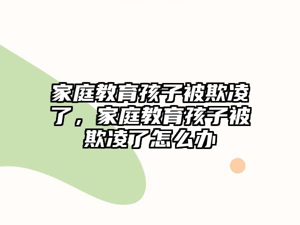 家庭教育孩子被欺凌了，家庭教育孩子被欺凌了怎么辦