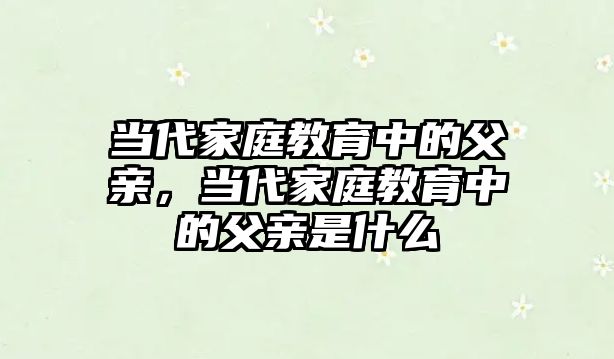 當代家庭教育中的父親，當代家庭教育中的父親是什么