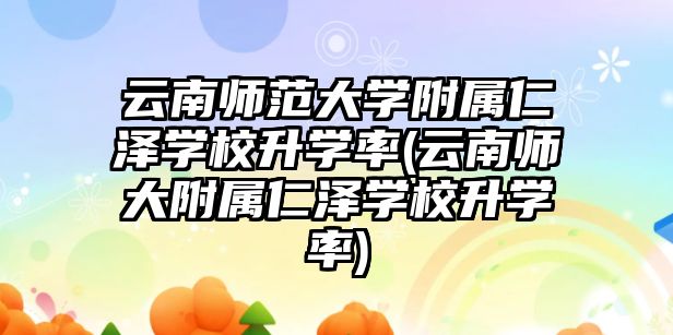 云南師范大學附屬仁澤學校升學率(云南師大附屬仁澤學校升學率)