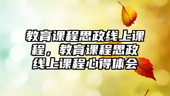 教育課程思政線上課程，教育課程思政線上課程心得體會(huì)