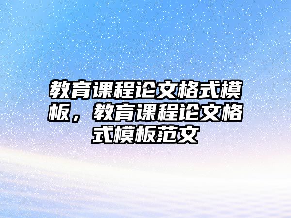 教育課程論文格式模板，教育課程論文格式模板范文