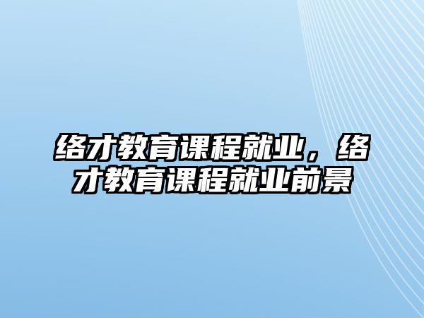 絡(luò)才教育課程就業(yè)，絡(luò)才教育課程就業(yè)前景