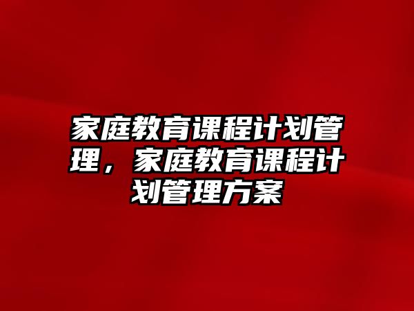 家庭教育課程計(jì)劃管理，家庭教育課程計(jì)劃管理方案