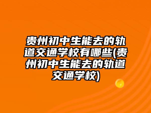 貴州初中生能去的軌道交通學(xué)校有哪些(貴州初中生能去的軌道交通學(xué)校)