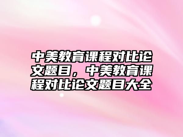 中美教育課程對比論文題目，中美教育課程對比論文題目大全