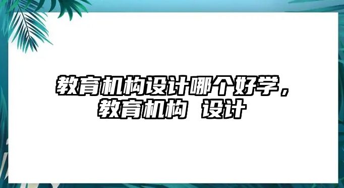 教育機(jī)構(gòu)設(shè)計(jì)哪個(gè)好學(xué)，教育機(jī)構(gòu) 設(shè)計(jì)