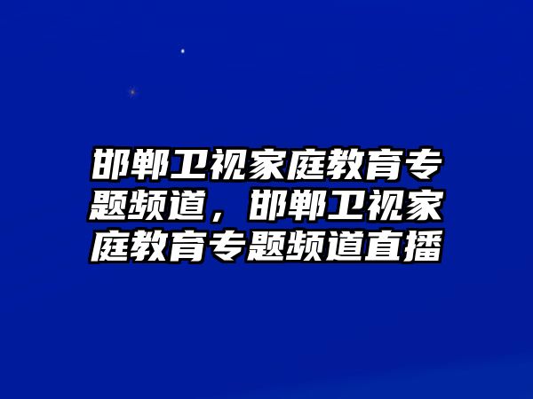 邯鄲衛(wèi)視家庭教育專題頻道，邯鄲衛(wèi)視家庭教育專題頻道直播