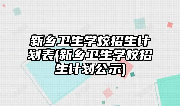 新鄉(xiāng)衛(wèi)生學校招生計劃表(新鄉(xiāng)衛(wèi)生學校招生計劃公示)