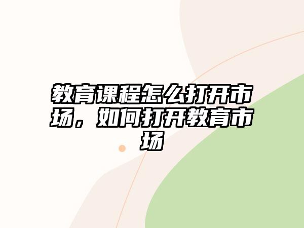 教育課程怎么打開市場，如何打開教育市場