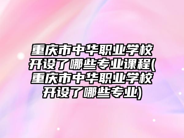 重慶市中華職業(yè)學(xué)校開設(shè)了哪些專業(yè)課程(重慶市中華職業(yè)學(xué)校開設(shè)了哪些專業(yè))