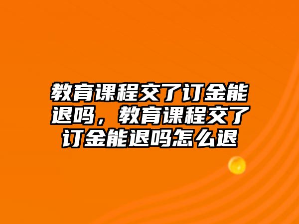 教育課程交了訂金能退嗎，教育課程交了訂金能退嗎怎么退