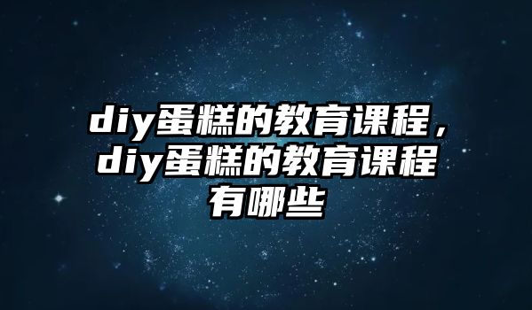 diy蛋糕的教育課程，diy蛋糕的教育課程有哪些