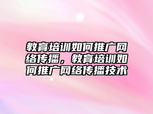 教育培訓(xùn)如何推廣網(wǎng)絡(luò)傳播，教育培訓(xùn)如何推廣網(wǎng)絡(luò)傳播技術(shù)