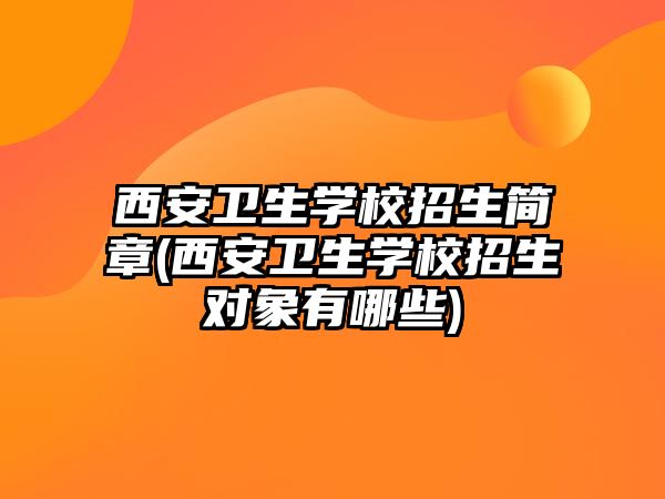 西安衛(wèi)生學(xué)校招生簡(jiǎn)章(西安衛(wèi)生學(xué)校招生對(duì)象有哪些)