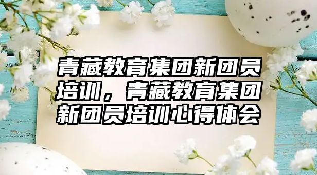 青藏教育集團新團員培訓，青藏教育集團新團員培訓心得體會