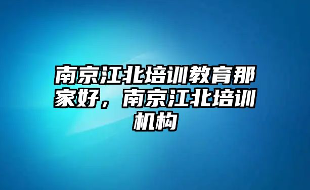 南京江北培訓(xùn)教育那家好，南京江北培訓(xùn)機(jī)構(gòu)