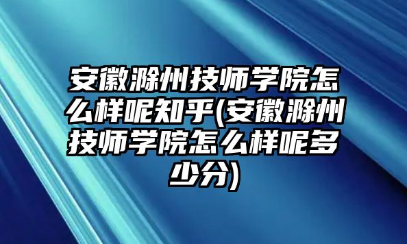 安徽滁州技師學院怎么樣呢知乎(安徽滁州技師學院怎么樣呢多少分)