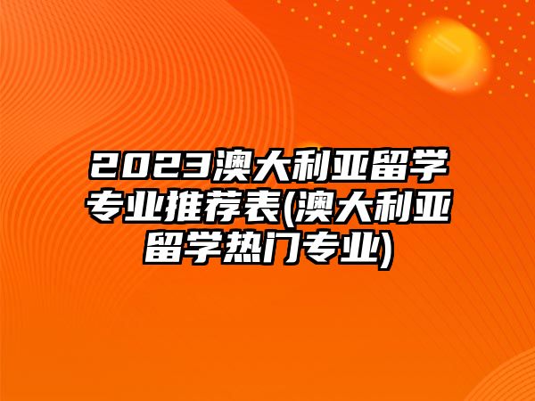 2023澳大利亞留學(xué)專業(yè)推薦表(澳大利亞留學(xué)熱門(mén)專業(yè))