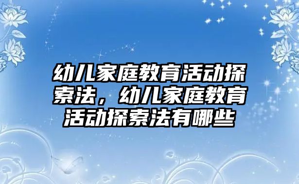 幼兒家庭教育活動探索法，幼兒家庭教育活動探索法有哪些