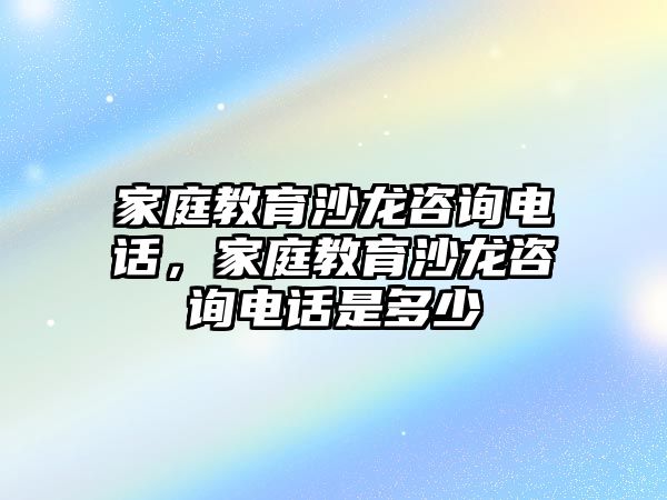 家庭教育沙龍咨詢電話，家庭教育沙龍咨詢電話是多少