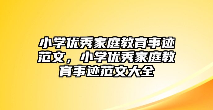 小學優(yōu)秀家庭教育事跡范文，小學優(yōu)秀家庭教育事跡范文大全